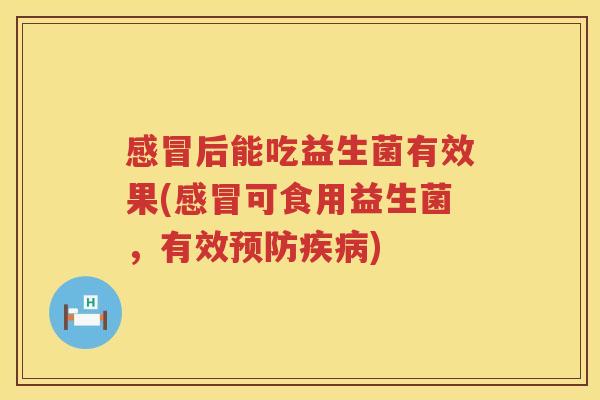 感冒后能吃益生菌有效果(感冒可食用益生菌，有效预防疾病)