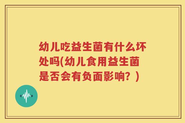 幼儿吃益生菌有什么坏处吗(幼儿食用益生菌是否会有负面影响？)