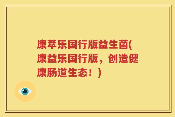 康萃乐国行版益生菌(康益乐国行版，创造健康肠道生态！)