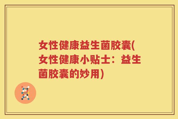 女性健康益生菌胶囊(女性健康小贴士：益生菌胶囊的妙用)