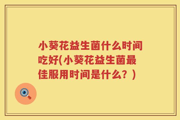 小葵花益生菌什么时间吃好(小葵花益生菌最佳服用时间是什么？)
