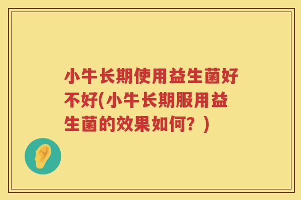 小牛长期使用益生菌好不好(小牛长期服用益生菌的效果如何？)