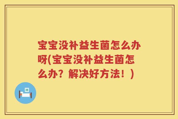宝宝没补益生菌怎么办呀(宝宝没补益生菌怎么办？解决好方法！)