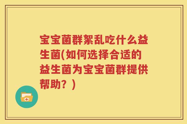 宝宝菌群絮乱吃什么益生菌(如何选择合适的益生菌为宝宝菌群提供帮助？)
