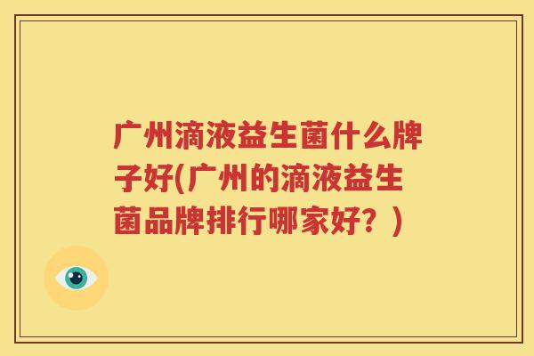 广州滴液益生菌什么牌子好(广州的滴液益生菌品牌排行哪家好？)