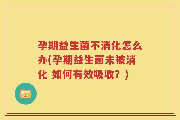 孕期益生菌不消化怎么办(孕期益生菌未被消化 如何有效吸收？)