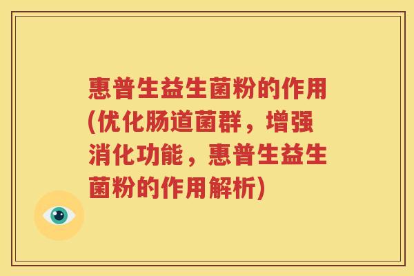 惠普生益生菌粉的作用(优化肠道菌群，增强消化功能，惠普生益生菌粉的作用解析)