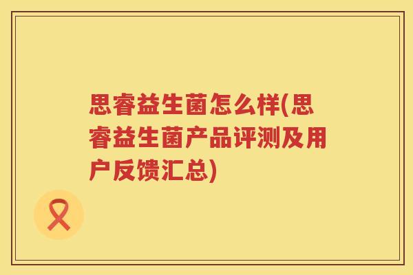 思睿益生菌怎么样(思睿益生菌产品评测及用户反馈汇总)