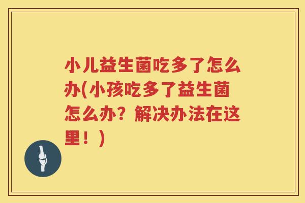 小儿益生菌吃多了怎么办(小孩吃多了益生菌怎么办？解决办法在这里！)