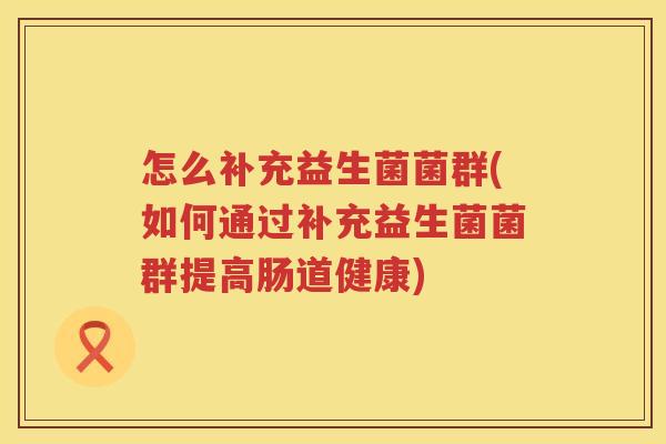 怎么补充益生菌菌群(如何通过补充益生菌菌群提高肠道健康)