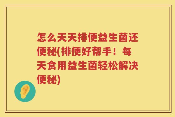 怎么天天排便益生菌还便秘(排便好帮手！每天食用益生菌轻松解决便秘)