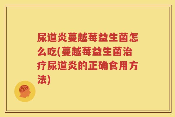 尿道炎蔓越莓益生菌怎么吃(蔓越莓益生菌治疗尿道炎的正确食用方法)