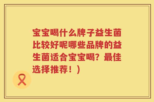 宝宝喝什么牌子益生菌比较好呢哪些品牌的益生菌适合宝宝喝？最佳选择推荐！)