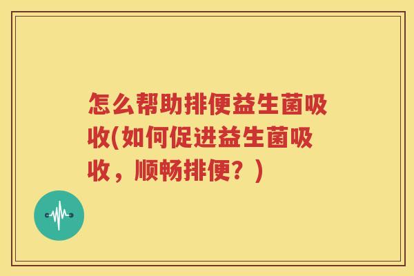 怎么帮助排便益生菌吸收(如何促进益生菌吸收，顺畅排便？)