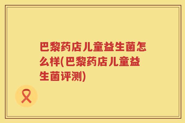 巴黎药店儿童益生菌怎么样(巴黎药店儿童益生菌评测)