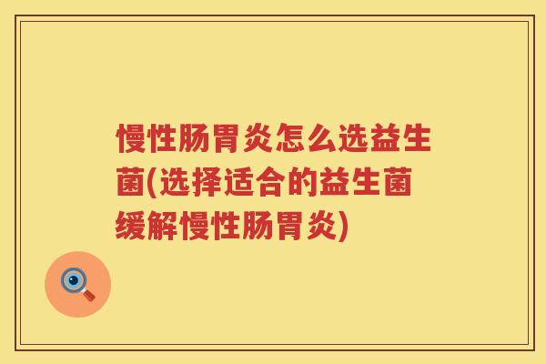 慢性肠胃炎怎么选益生菌(选择适合的益生菌缓解慢性肠胃炎)