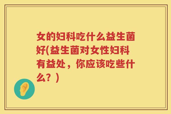 女的妇科吃什么益生菌好(益生菌对女性妇科有益处，你应该吃些什么？)
