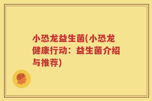 小恐龙益生菌(小恐龙健康行动：益生菌介绍与推荐)