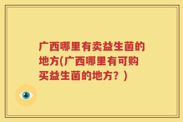 广西哪里有卖益生菌的地方(广西哪里有可购买益生菌的地方？)