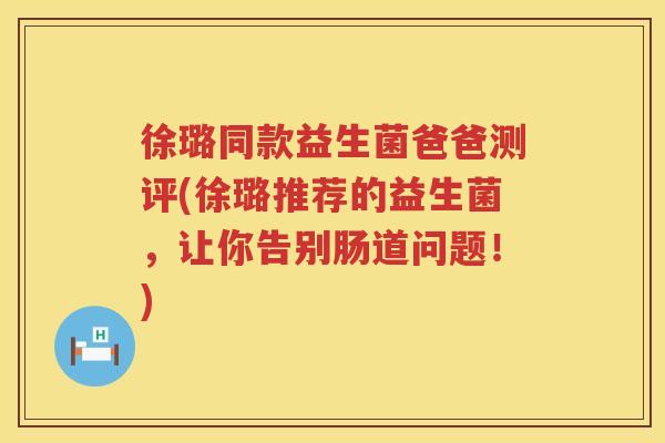 徐璐同款益生菌爸爸测评(徐璐推荐的益生菌，让你告别肠道问题！)