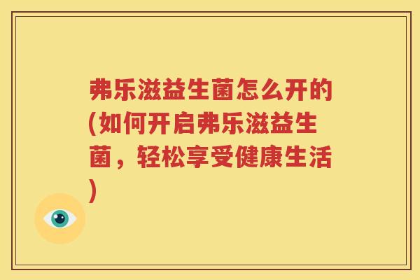 弗乐滋益生菌怎么开的(如何开启弗乐滋益生菌，轻松享受健康生活)