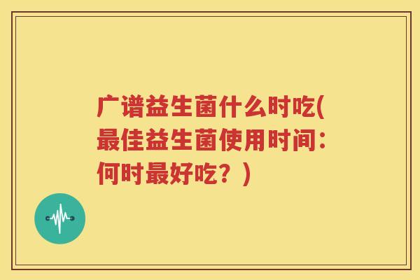 广谱益生菌什么时吃(最佳益生菌使用时间：何时最好吃？)