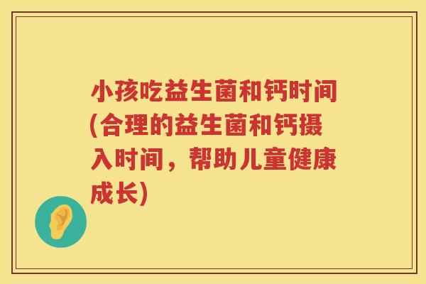 小孩吃益生菌和钙时间(合理的益生菌和钙摄入时间，帮助儿童健康成长)