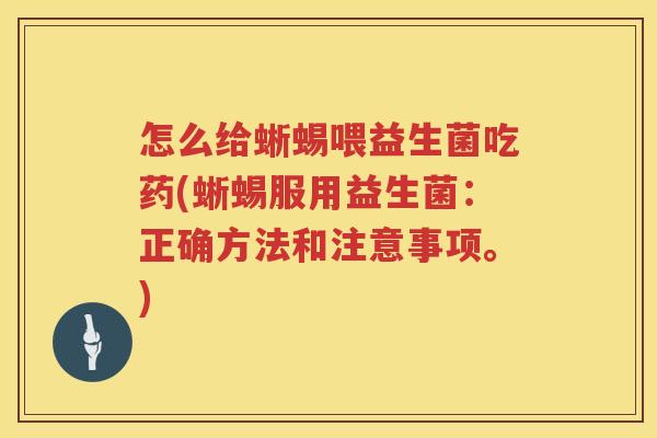 怎么给蜥蜴喂益生菌吃药(蜥蜴服用益生菌：正确方法和注意事项。)