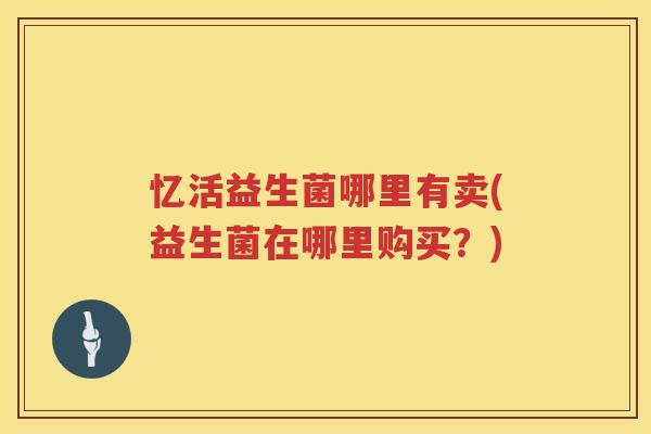 忆活益生菌哪里有卖(益生菌在哪里购买？)