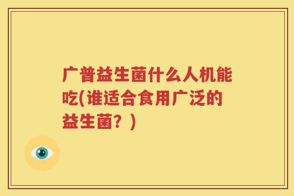 广普益生菌什么人机能吃(谁适合食用广泛的益生菌？)