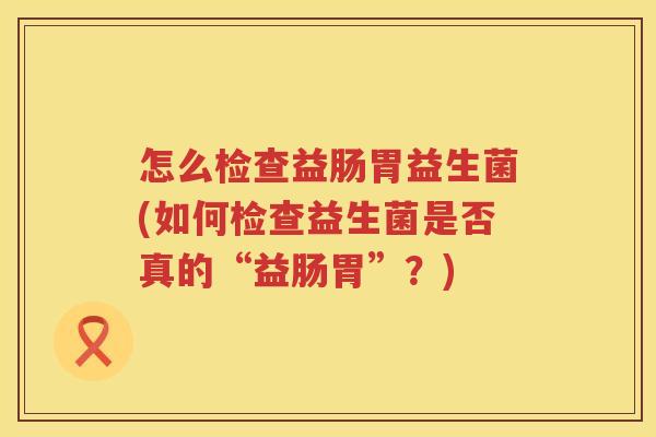 怎么检查益肠胃益生菌(如何检查益生菌是否真的“益肠胃”？)
