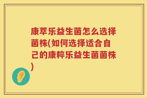 康萃乐益生菌怎么选择菌株(如何选择适合自己的康粹乐益生菌菌株)