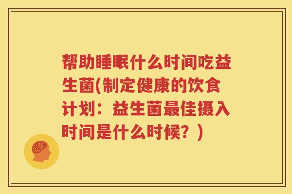 帮助睡眠什么时间吃益生菌(制定健康的饮食计划：益生菌最佳摄入时间是什么时候？)