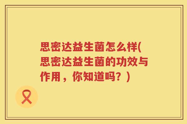 思密达益生菌怎么样(思密达益生菌的功效与作用，你知道吗？)