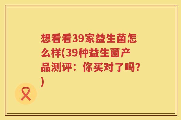 想看看39家益生菌怎么样(39种益生菌产品测评：你买对了吗？)