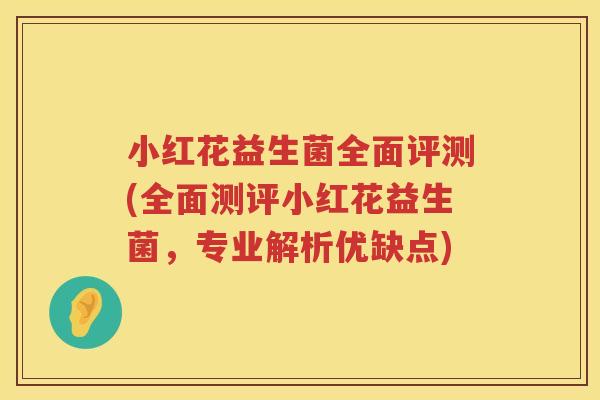 小红花益生菌全面评测(全面测评小红花益生菌，专业解析优缺点)