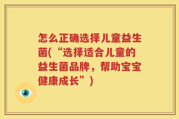 怎么正确选择儿童益生菌(“选择适合儿童的益生菌品牌，帮助宝宝健康成长”)