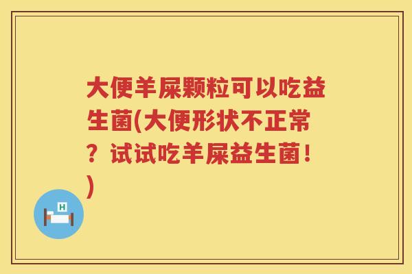 大便羊屎颗粒可以吃益生菌(大便形状不正常？试试吃羊屎益生菌！)