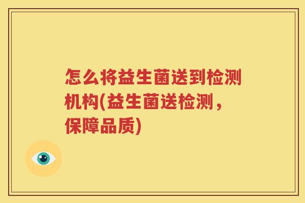 怎么将益生菌送到检测机构(益生菌送检测，保障品质)