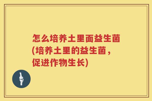 怎么培养土里面益生菌(培养土里的益生菌，促进作物生长)