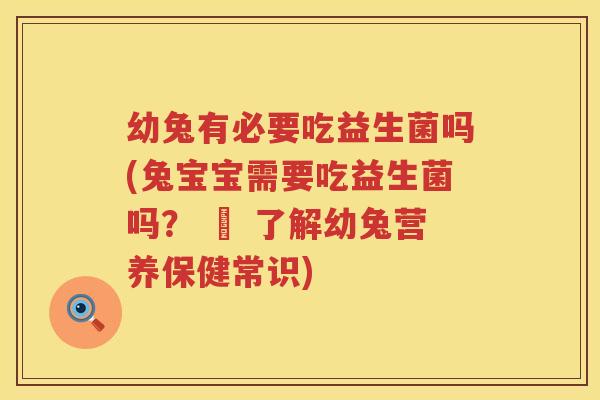 幼兔有必要吃益生菌吗(兔宝宝需要吃益生菌吗？ – 了解幼兔营养保健常识)