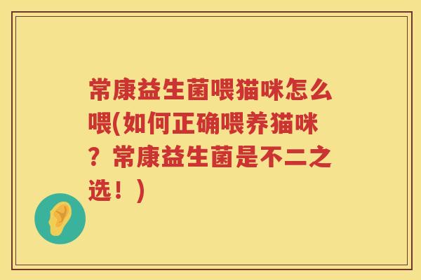 常康益生菌喂猫咪怎么喂(如何正确喂养猫咪？常康益生菌是不二之选！)