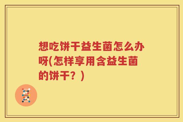 想吃饼干益生菌怎么办呀(怎样享用含益生菌的饼干？)