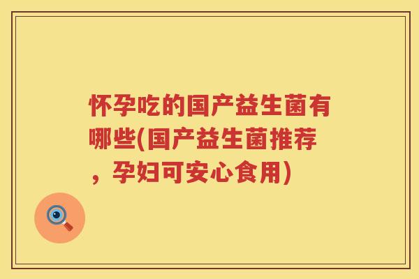 怀孕吃的国产益生菌有哪些(国产益生菌推荐，孕妇可安心食用)
