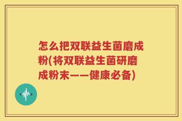 怎么把双联益生菌磨成粉(将双联益生菌研磨成粉末——健康必备)