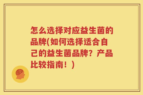 怎么选择对应益生菌的品牌(如何选择适合自己的益生菌品牌？产品比较指南！)