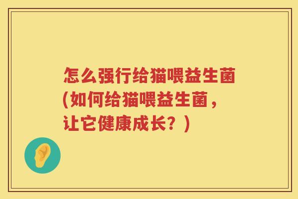 怎么强行给猫喂益生菌(如何给猫喂益生菌，让它健康成长？)