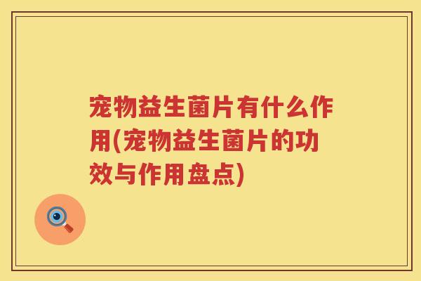 宠物益生菌片有什么作用(宠物益生菌片的功效与作用盘点)
