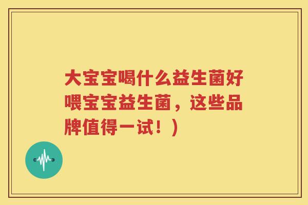 大宝宝喝什么益生菌好喂宝宝益生菌，这些品牌值得一试！)