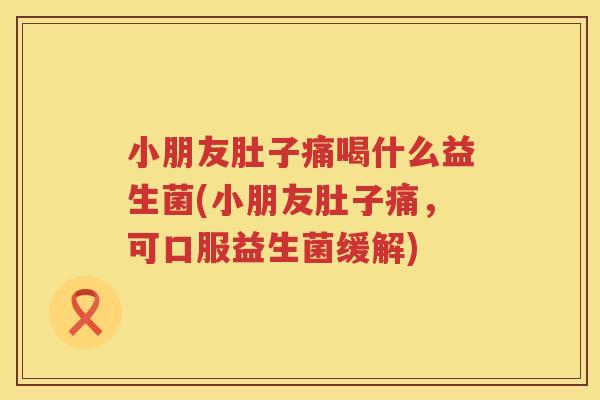小朋友肚子痛喝什么益生菌(小朋友肚子痛，可口服益生菌缓解)
